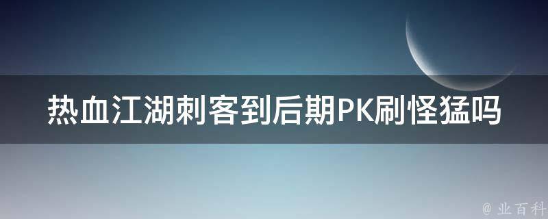 热血江湖刺客到后期PK刷怪猛吗 