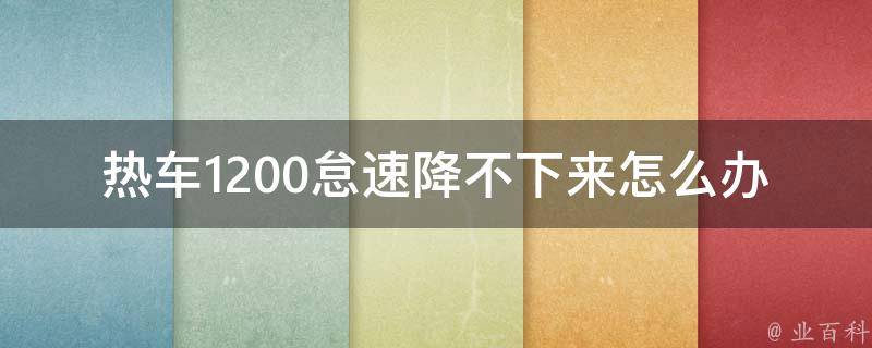 热车1200怠速降不下来怎么办_车辆故障排查与解决方法