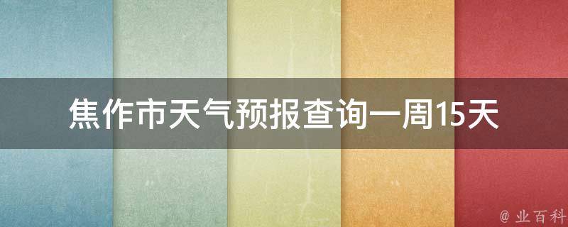 焦作市天气预报查询一周15天_详细气温变化及天气趋势分析