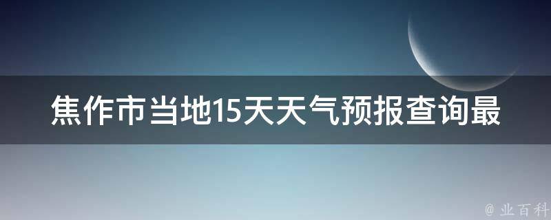 焦作市当地15天天气预报查询最新(2021年焦作市15天天气预报及空气质量实时查询)