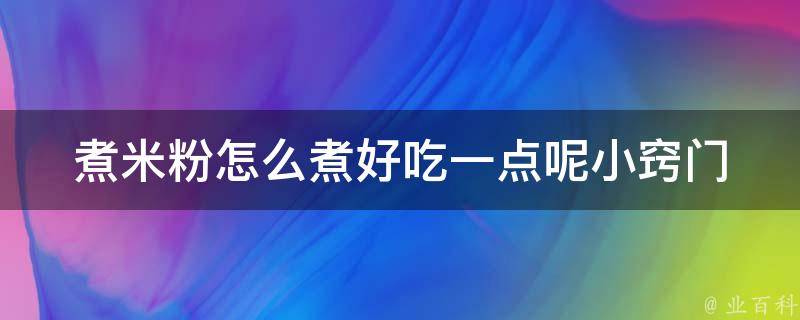 煮米粉怎么煮好吃一点呢_小窍门大揭秘，让你的米粉更加美味