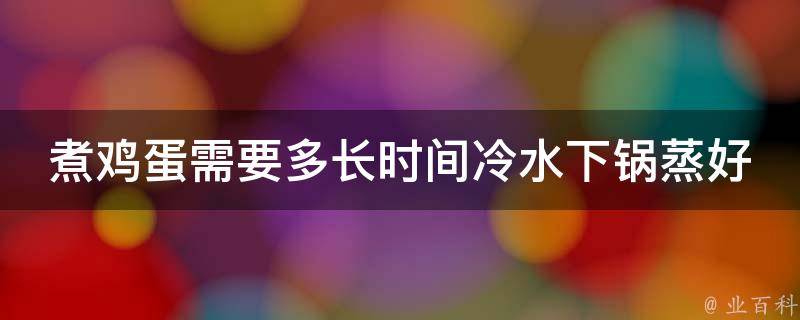 煮鸡蛋需要多长时间冷水下锅蒸好(完美蛋黄口感，教你6种煮蛋方法)