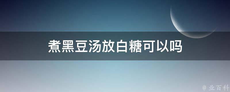 煮黑豆汤放白糖可以吗 