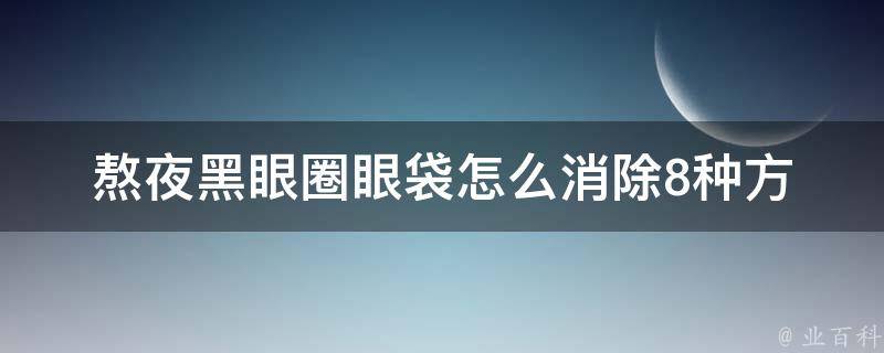 熬夜黑眼圈眼袋怎么消除_8种方法告别疲惫黑眼圈，吃什么药有效