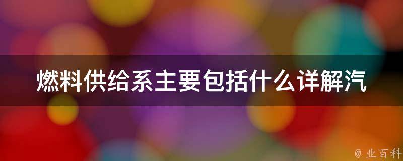 燃料供给系主要包括什么(详解汽车燃油供给系统结构及工作原理)。