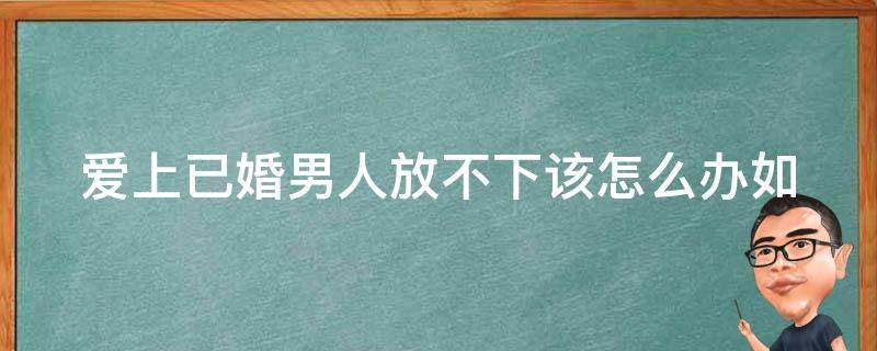 爱上已婚男人放不下该怎么办_如何正确处理感情纠葛