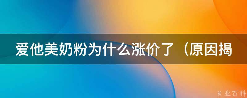 爱他美奶粉为什么涨价了_原因揭秘：市场需求大、原材料成本上涨等因素影响。