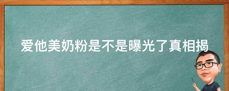 爱他美奶粉是不是曝光了_真相揭秘：爱他美奶粉事件始末、曝光的真相和相关调查报告。