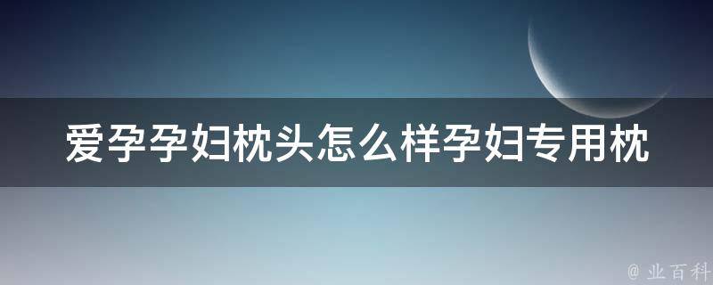 爱孕孕妇枕头怎么样_孕妇专用枕头推荐及购买指南