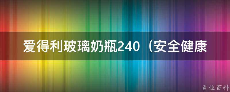 爱得利玻璃奶瓶240_安全健康必备！选购攻略和使用心得