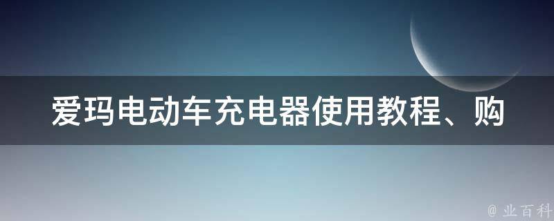 爱玛电动车充电器(使用教程、购买推荐、维修保养全解析)