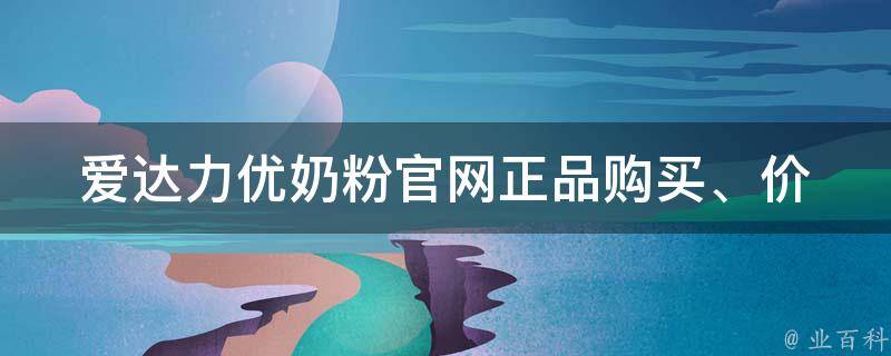 爱达力优奶粉官网(正品购买、价格、口感、成分等详细介绍)