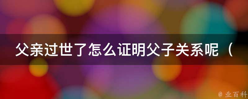 父亲过世了怎么证明父子关系呢_法律程序详解，亲属鉴定、户口本等证明方法