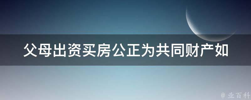 父母出资买房公正为共同财产_如何保障双方权益