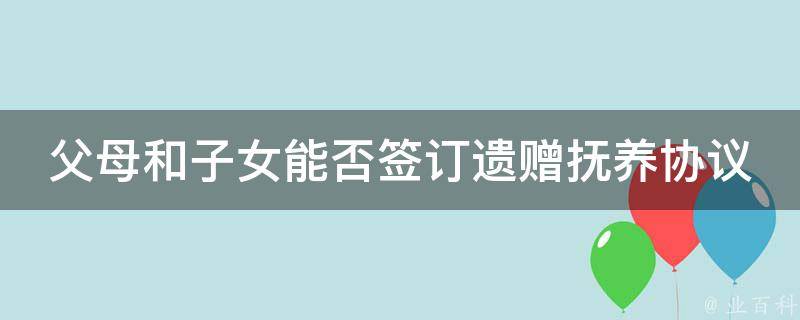 父母和子女能否签订遗赠抚养协议 