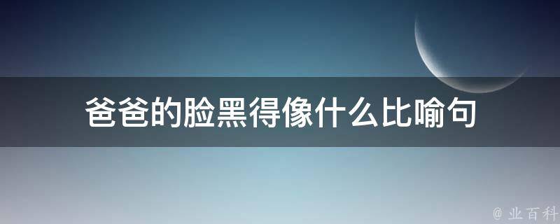 爸爸的脸黑得像什么比喻句 