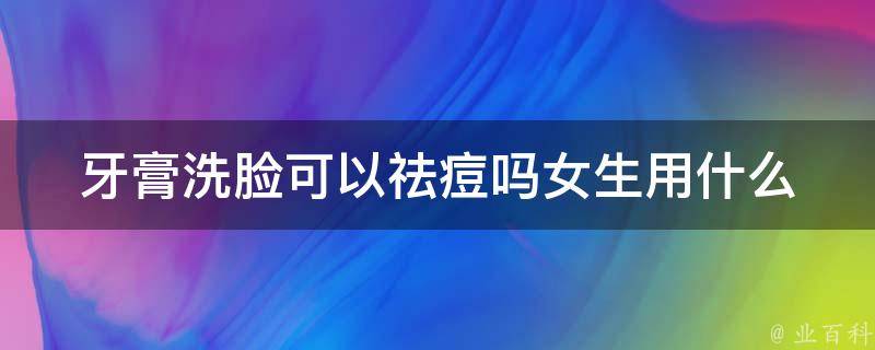 牙膏洗脸可以祛痘吗女生用什么_祛痘好物推荐，告别青春痘烦恼