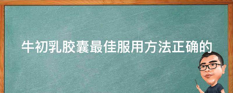 牛初*胶囊最佳服用方法_正确的服用时间、注意事项、怎么服用更有效。