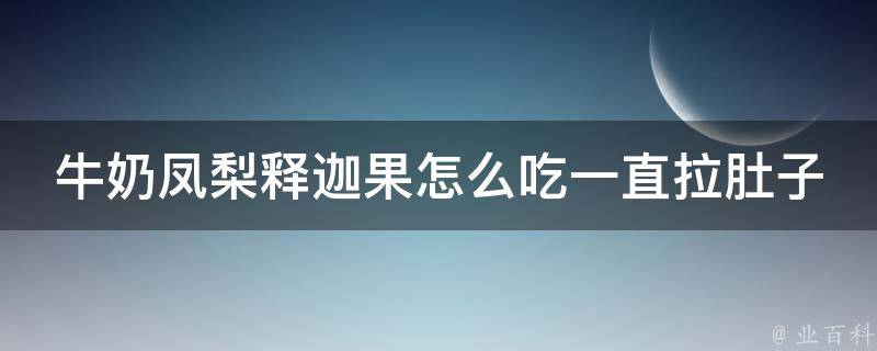 牛奶凤梨释迦果怎么吃一直拉肚子_正确食用方法+易消化食材推荐