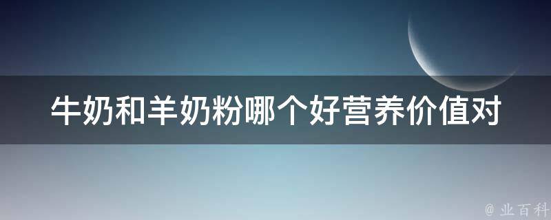 牛奶和羊奶粉哪个好_营养价值对比及适合人群分析