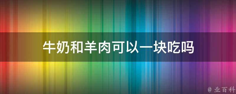 牛奶和羊肉可以一块吃吗 