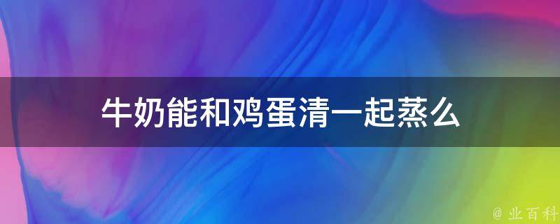 牛奶能和鸡蛋清一起蒸么 