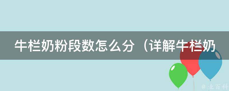 牛栏奶粉段数怎么分_详解牛栏奶粉不同阶段的配方和营养成分