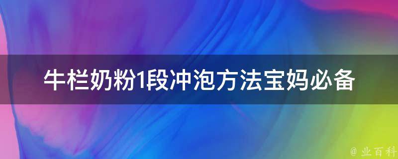 牛栏奶粉1段冲泡方法(宝妈必备！婴儿奶粉冲泡技巧大全)