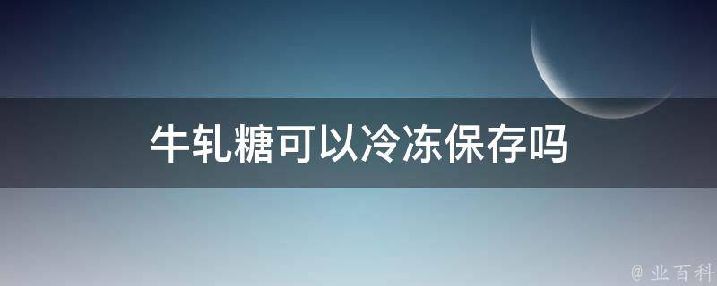 牛轧糖可以冷冻保存吗 