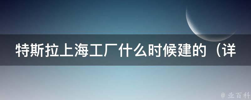 特斯拉上海工厂什么时候建的_详细时间表及建设进展