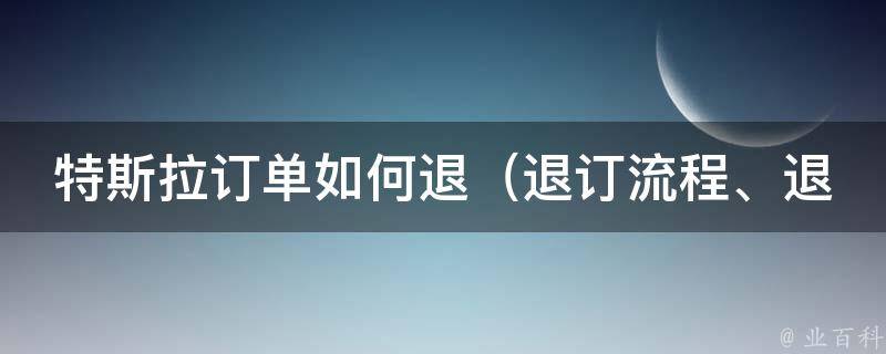 特斯拉订单如何退（退订流程、退款方式、退款时限详解）