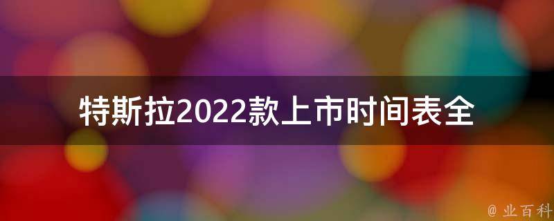 特斯拉2022款上市时间表_全球发布时间及**预测