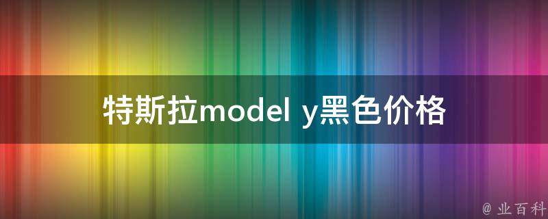 特斯拉model y黑色**_官方指导+购车攻略