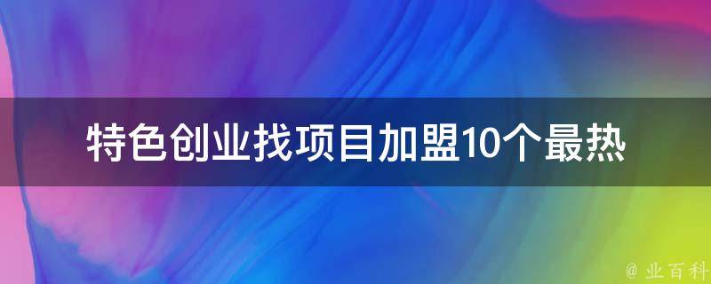 特色创业找项目加盟(10个最热门的创业项目推荐)