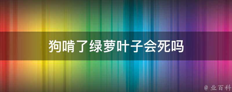 狗啃了绿萝叶子会死吗 