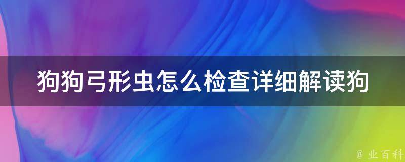 狗狗弓形虫怎么检查_详细解读狗狗弓形虫检查方法，预防狗狗弓形虫病的小技巧。