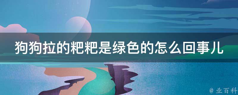 狗狗拉的粑粑是绿色的怎么回事儿_狗狗健康指南：绿色粑粑的原因与解决方法。