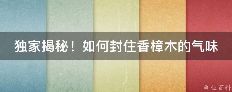 独家揭秘！如何封住香樟木的气味，让你的家居环境更清新