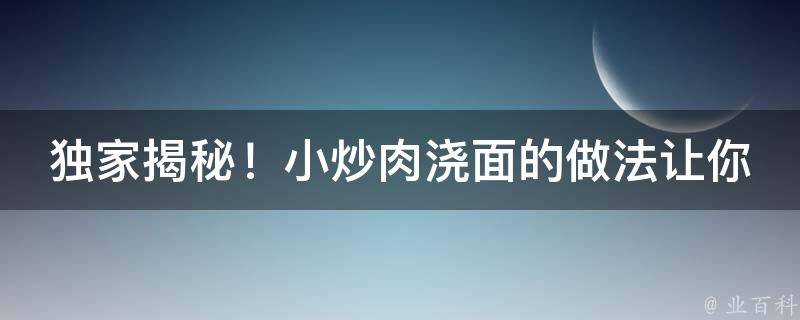 独家揭秘！小炒肉浇面的做法让你一尝难忘！