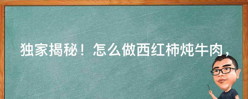 独家揭秘！怎么做西红柿炖牛肉，让你一尝难忘！