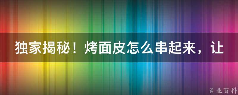 独家揭秘！烤面皮怎么串起来，让你一学就会！