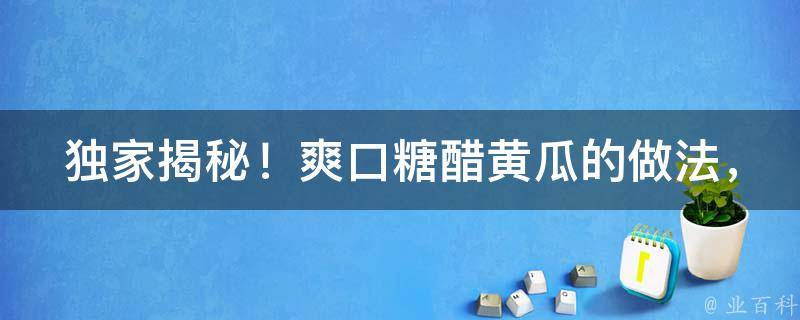 独家揭秘！爽口糖醋黄瓜的做法，让你一尝难忘！