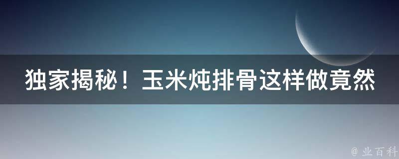 独家揭秘！玉米炖排骨这样做竟然如此美味！