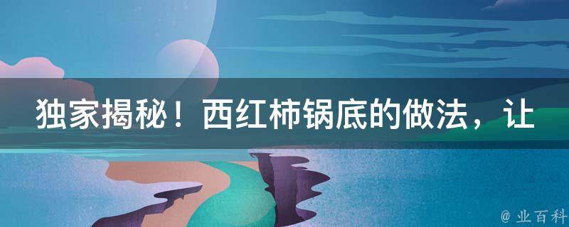 独家揭秘！西红柿锅底的做法，让你一尝难忘！