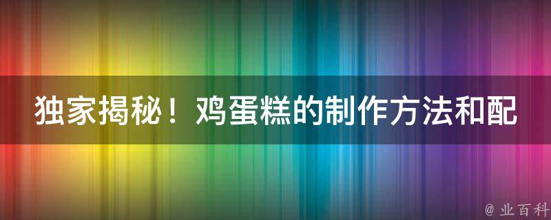 独家揭秘！鸡蛋糕的制作方法和配料，让你轻松成为烘焙**