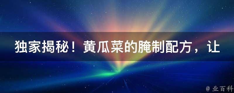 独家揭秘！黄瓜菜的腌制配方，让你一尝难忘！