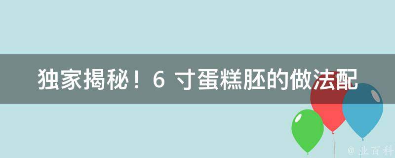 独家揭秘！6 寸蛋糕胚的做法配方大公开，轻松做出美味蛋糕！