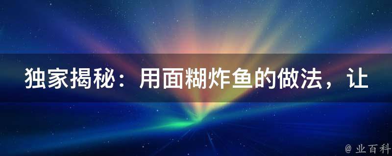 独家揭秘：用面糊炸鱼的做法，让你一尝难忘的美味佳肴！