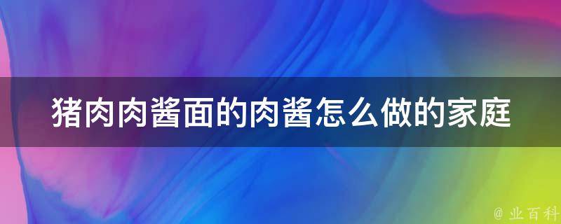 猪肉肉酱面的肉酱怎么做的(家庭美食必备，五种做法教你轻松制作)。