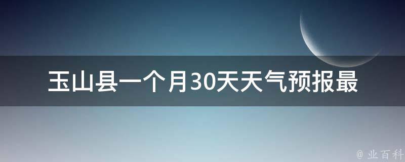 玉山县一个月30天天气预报_最新数据未来一周气温变化天气预警提醒